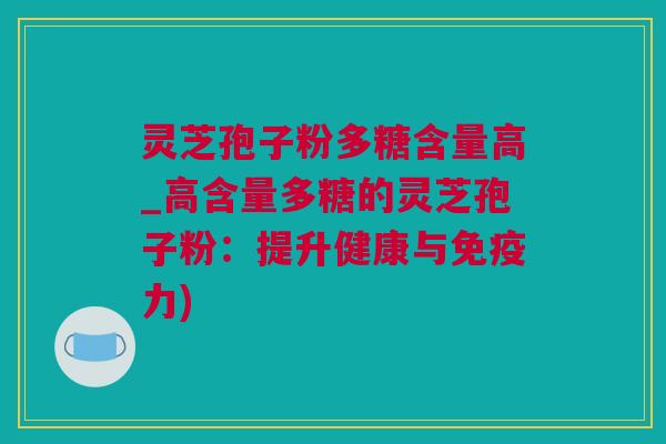 灵芝孢子粉多糖含量高_高含量多糖的灵芝孢子粉：提升健康与免疫力)