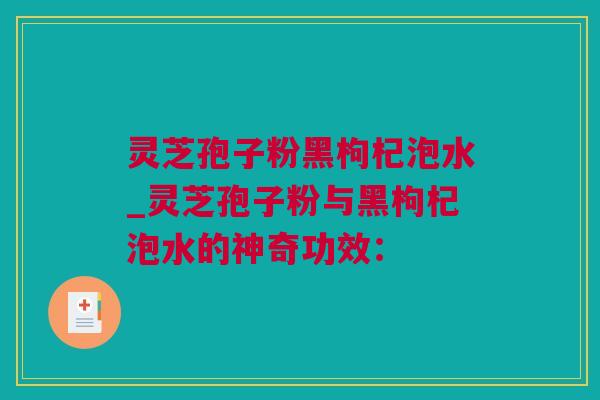 灵芝孢子粉黑枸杞泡水_灵芝孢子粉与黑枸杞泡水的神奇功效：