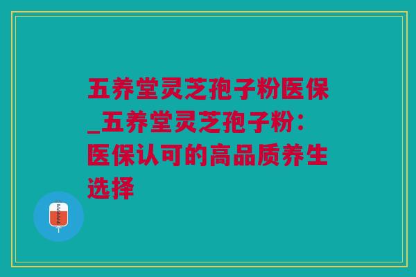 五养堂灵芝孢子粉医保_五养堂灵芝孢子粉：医保认可的高品质养生选择