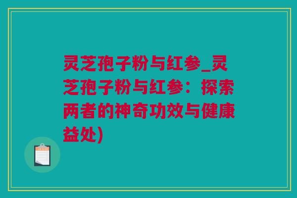 灵芝孢子粉与红参_灵芝孢子粉与红参：探索两者的神奇功效与健康益处)