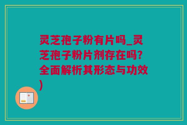 灵芝孢子粉有片吗_灵芝孢子粉片剂存在吗？全面解析其形态与功效)