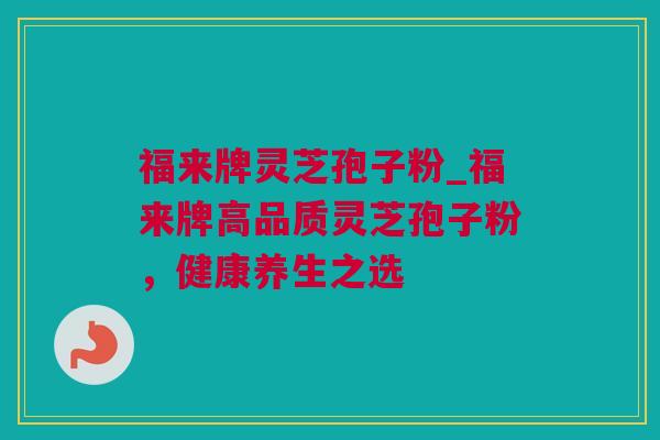 福来牌灵芝孢子粉_福来牌高品质灵芝孢子粉,健康养生之选 福来牌灵芝孢子粉_福来牌高品质灵芝孢子粉,健康养生之选