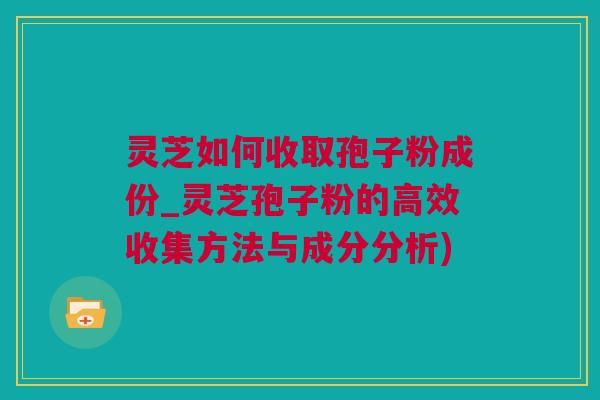 灵芝如何收取孢子粉成份_灵芝孢子粉的高效收集方法与成分分析)