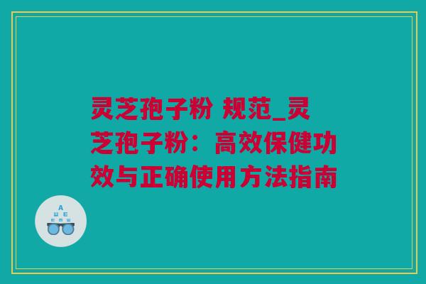 灵芝孢子粉 规范_灵芝孢子粉：高效保健功效与正确使用方法指南