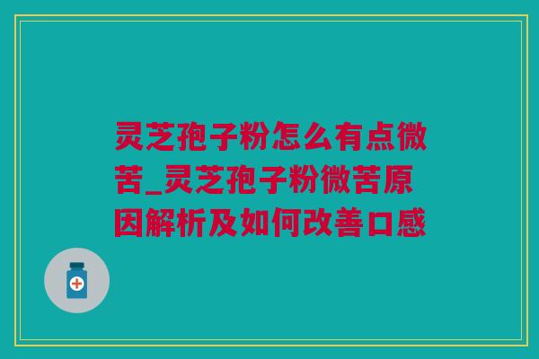 灵芝孢子粉怎么有点微苦_灵芝孢子粉微苦原因解析及如何改善口感