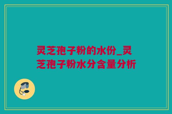 灵芝孢子粉的水份_灵芝孢子粉水分含量分析