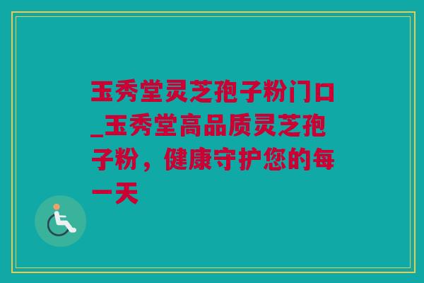 玉秀堂灵芝孢子粉门口_玉秀堂高品质灵芝孢子粉，健康守护您的每一天