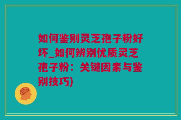 如何鉴别灵芝孢子粉好坏_如何辨别优质灵芝孢子粉:关键因素与鉴别技巧) 如何鉴别灵芝孢子粉好坏_如何辨别优质灵芝孢子粉:关键因素与鉴别技巧)