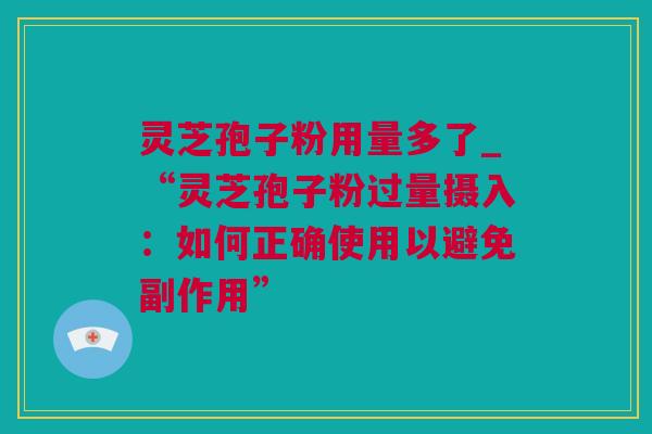 灵芝孢子粉用量多了_“灵芝孢子粉过量摄入:如何正确使用以避免副作用” 灵芝孢子粉用量多了_“灵芝孢子粉过量摄入:如何正确使用以避免副作用”
