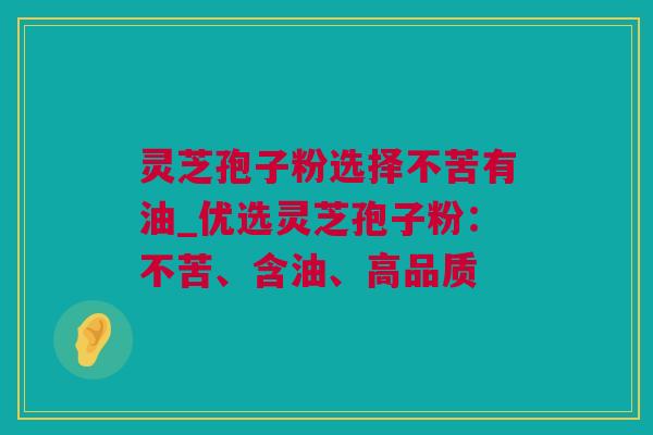 灵芝孢子粉选择不苦有油_优选灵芝孢子粉：不苦、含油、高品质