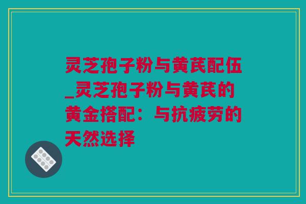灵芝孢子粉与黄芪配伍_灵芝孢子粉与黄芪的黄金搭配：与抗疲劳的天然选择