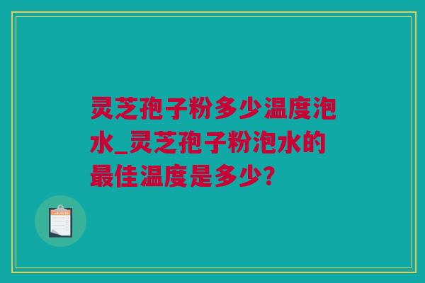 灵芝孢子粉多少温度泡水_灵芝孢子粉泡水的最佳温度是多少？