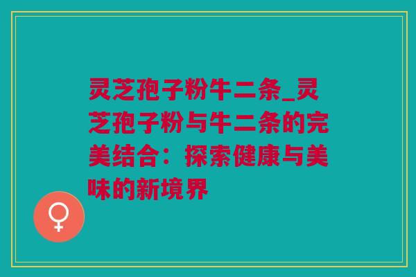 灵芝孢子粉牛二条_灵芝孢子粉与牛二条的完美结合：探索健康与美味的新境界