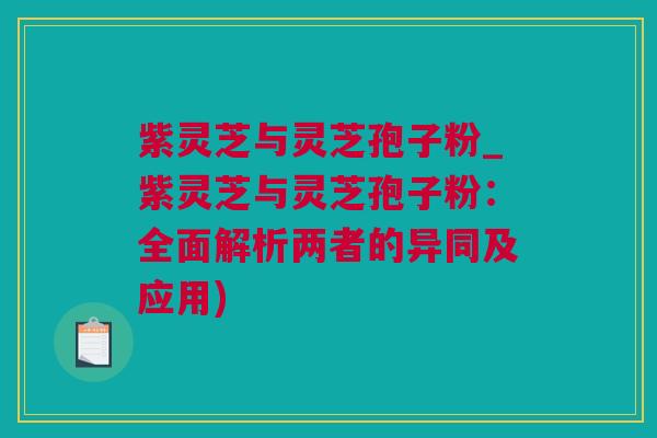 紫灵芝与灵芝孢子粉_紫灵芝与灵芝孢子粉：全面解析两者的异同及应用)