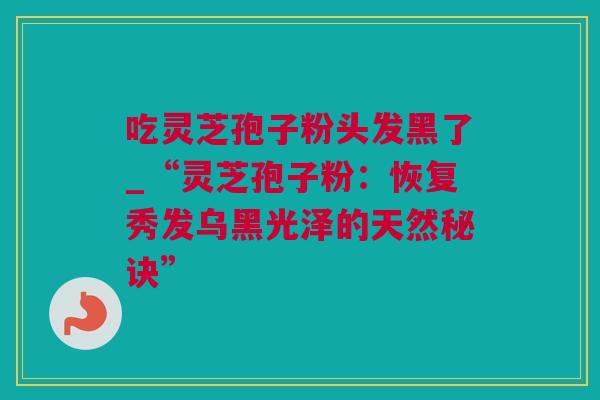 吃灵芝孢子粉头发黑了_“灵芝孢子粉：恢复秀发乌黑光泽的天然秘诀”