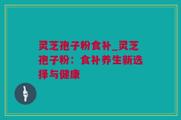 灵芝孢子粉食补_灵芝孢子粉：食补养生新选择与健康