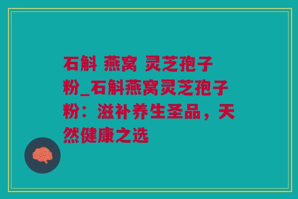 石斛 燕窝 灵芝孢子粉_石斛燕窝灵芝孢子粉：滋补养生圣品，天然健康之选