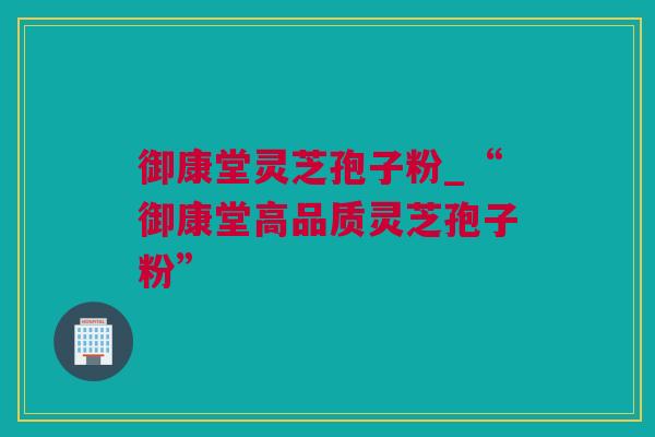 御康堂灵芝孢子粉_“御康堂高品质灵芝孢子粉”