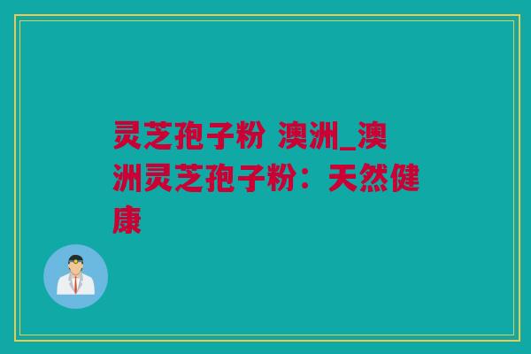 灵芝孢子粉 澳洲_澳洲灵芝孢子粉：天然健康