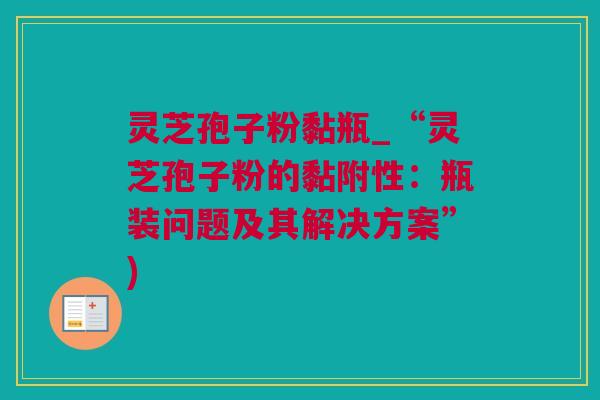 灵芝孢子粉黏瓶_“灵芝孢子粉的黏附性：瓶装问题及其解决方案”)