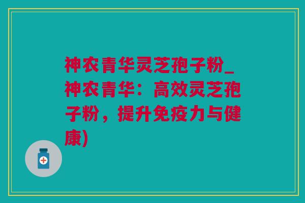 神农青华灵芝孢子粉_神农青华：高效灵芝孢子粉，提升免疫力与健康)