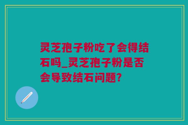 灵芝孢子粉吃了会得结石吗_灵芝孢子粉是否会导致结石问题？