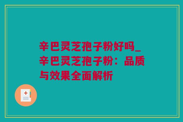 辛巴灵芝孢子粉好吗_辛巴灵芝孢子粉：品质与效果全面解析