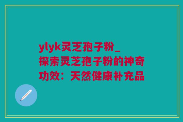 ylyk灵芝孢子粉_探索灵芝孢子粉的神奇功效：天然健康补充品