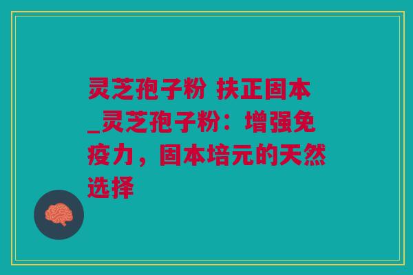 灵芝孢子粉 扶正固本_灵芝孢子粉：增强免疫力，固本培元的天然选择