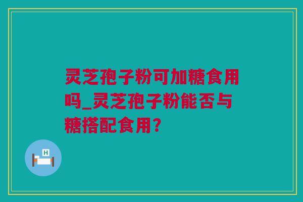 灵芝孢子粉可加糖食用吗_灵芝孢子粉能否与糖搭配食用？