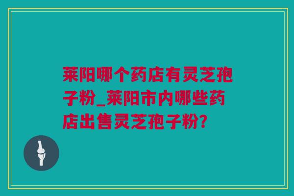 莱阳哪个药店有灵芝孢子粉_莱阳市内哪些药店出售灵芝孢子粉？