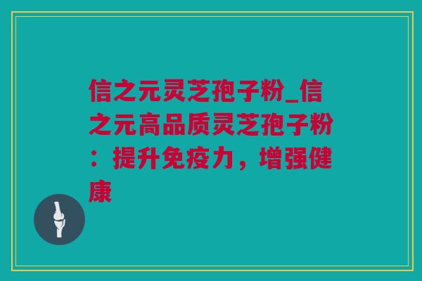 信之元灵芝孢子粉_信之元高品质灵芝孢子粉：提升免疫力，增强健康