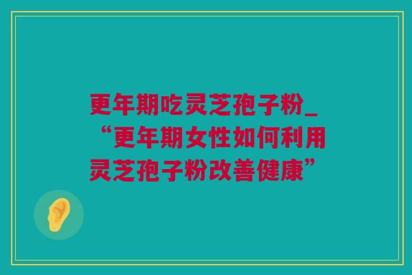 更年期吃灵芝孢子粉_“更年期女性如何利用灵芝孢子粉改善健康”