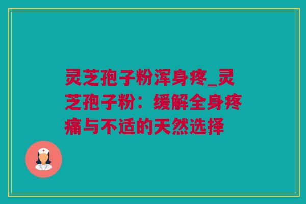 灵芝孢子粉浑身疼_灵芝孢子粉：缓解全身疼痛与不适的天然选择