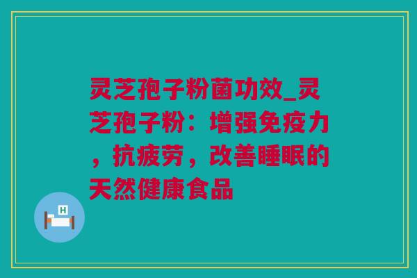 灵芝孢子粉菌功效_灵芝孢子粉:增强免疫力,,改善的天然健康食品 灵芝孢子粉菌功效_灵芝孢子粉:增强免疫力,,改善的天然健康食品