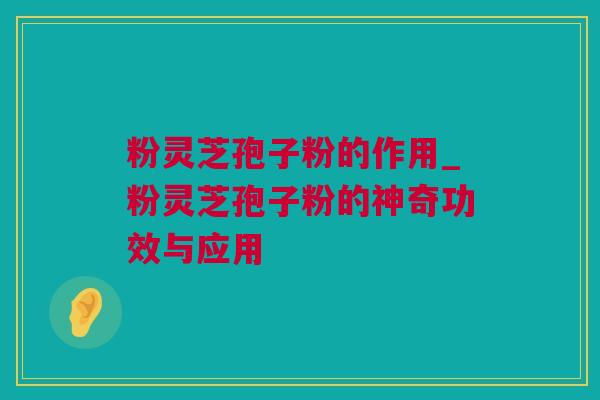 粉灵芝孢子粉的作用_粉灵芝孢子粉的神奇功效与应用