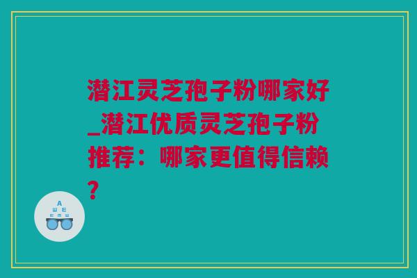 潜江灵芝孢子粉哪家好_潜江优质灵芝孢子粉推荐：哪家更值得信赖？