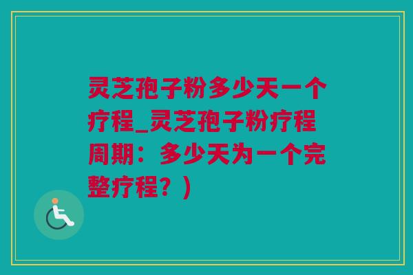 灵芝孢子粉多少天一个疗程_灵芝孢子粉疗程周期：多少天为一个完整疗程？)