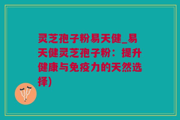 灵芝孢子粉易天健_易天健灵芝孢子粉：提升健康与免疫力的天然选择)
