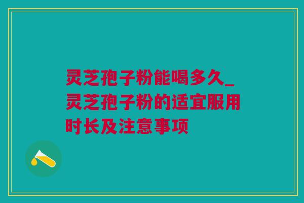 灵芝孢子粉能喝多久_灵芝孢子粉的适宜服用时长及注意事项