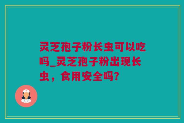 灵芝孢子粉长虫可以吃吗_灵芝孢子粉出现长虫，食用安全吗？