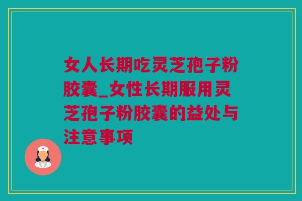 女人长期吃灵芝孢子粉胶囊_女性长期服用灵芝孢子粉胶囊的益处与注意事项