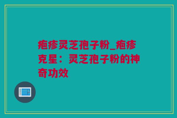 疱疹灵芝孢子粉_疱疹克星：灵芝孢子粉的神奇功效