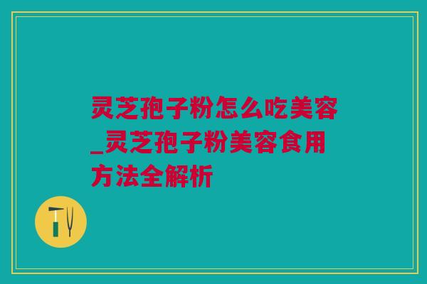 灵芝孢子粉怎么吃美容_灵芝孢子粉美容食用方法全解析