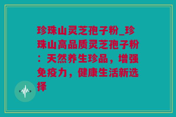 珍珠山灵芝孢子粉_珍珠山高品质灵芝孢子粉：天然养生珍品，增强免疫力，健康生活新选择