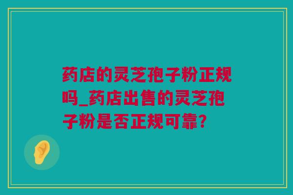 药店的灵芝孢子粉正规吗_药店出售的灵芝孢子粉是否正规可靠？