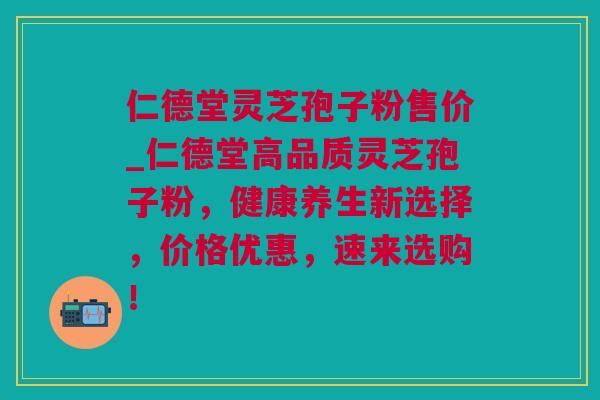 仁德堂灵芝孢子粉售价_仁德堂高品质灵芝孢子粉，健康养生新选择，价格优惠，速来选购！
