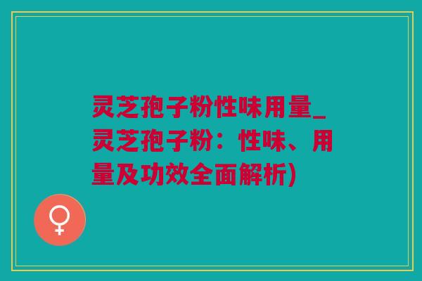 灵芝孢子粉性味用量_灵芝孢子粉：性味、用量及功效全面解析)