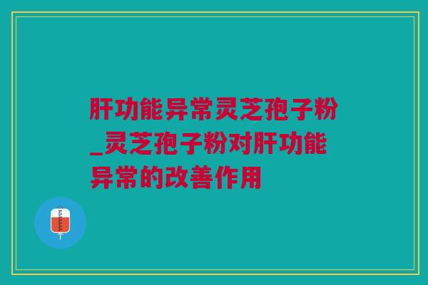 功能异常灵芝孢子粉_灵芝孢子粉对功能异常的改善作用