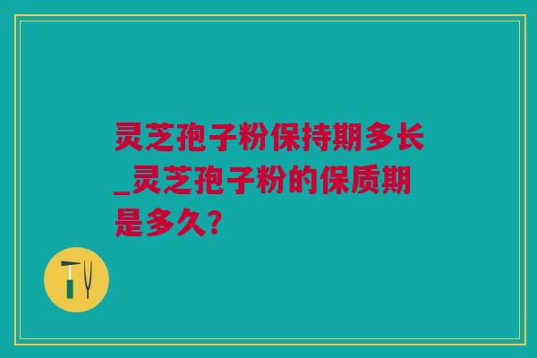 灵芝孢子粉保持期多长_灵芝孢子粉的保质期是多久？
